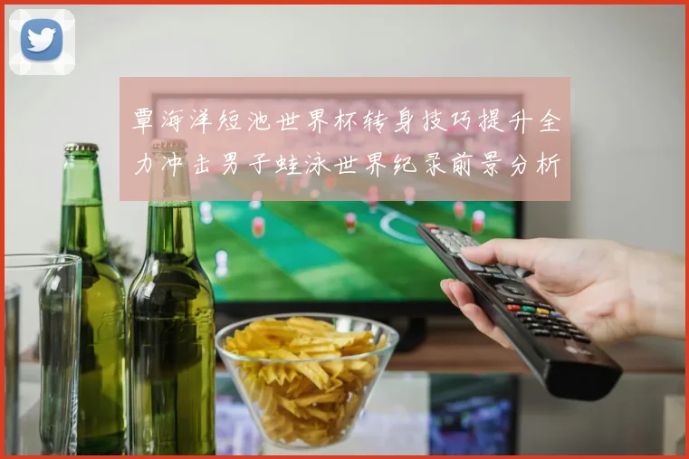 覃海洋短池世界杯转身技巧提升全力冲击男子蛙泳世界纪录前景分析